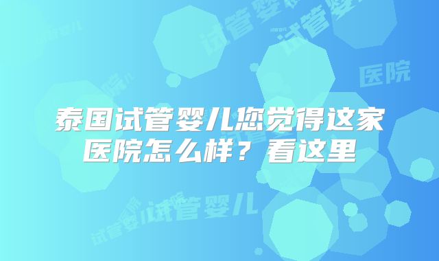 泰国试管婴儿您觉得这家医院怎么样?看这里