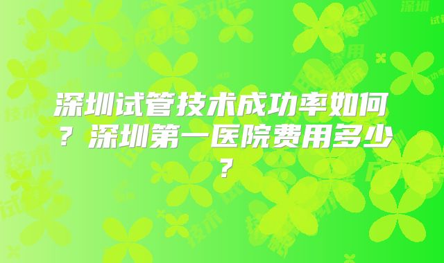 深圳试管技术成功率如何?深圳第一医院费用多少?