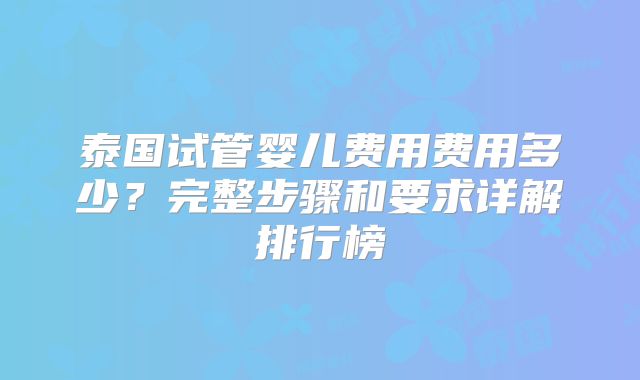 泰国试管婴儿费用费用多少?完整步骤和要求详解排行榜