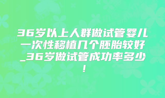 36岁以上人群做试管婴儿一次性移植几个胚胎较好_36岁做试管成功率多少！