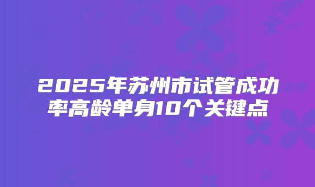 2025年苏州市试管成功率高龄单身10个关键点
