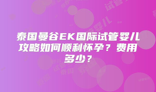 泰国曼谷EK国际试管婴儿攻略如何顺利怀孕?费用多少?