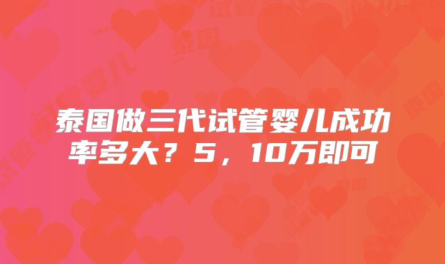 泰国做三代试管婴儿成功率多大？5，10万即可