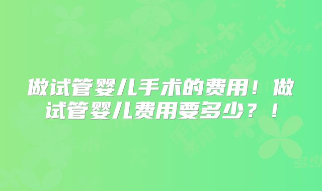 做试管婴儿手术的费用!做试管婴儿费用要多少?!