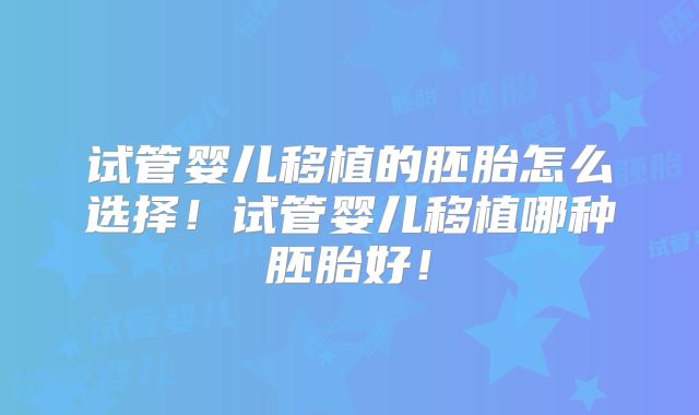 试管婴儿移植的胚胎怎么选择!试管婴儿移植哪种胚胎好!