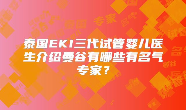 泰国EKI三代试管婴儿医生介绍曼谷有哪些有名气专家?