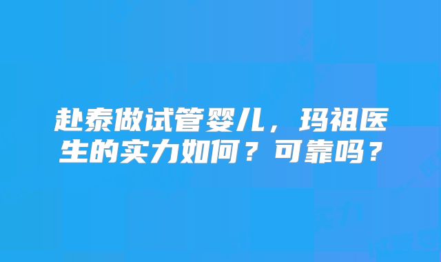 赴泰做试管婴儿,玛祖医生的实力如何?可靠吗?