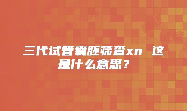 三代试管囊胚筛查xn 这是什么意思？