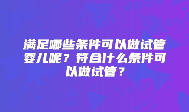 满足哪些条件可以做试管婴儿呢？符合什么条件可以做试管？