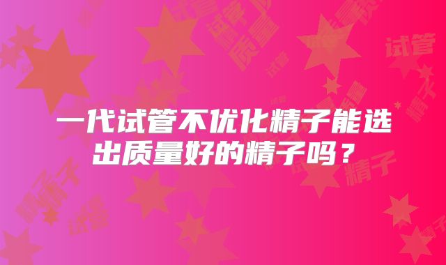 一代试管不优化精子能选出质量好的精子吗?