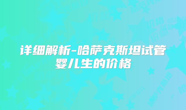 详细解析-哈萨克斯坦试管婴儿生的价格