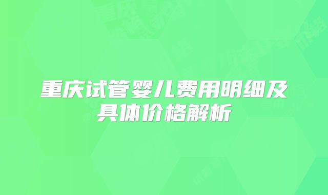 重庆试管婴儿费用明细及具体价格解析