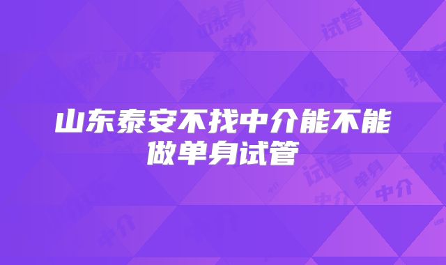 山东泰安不找中介能不能做单身试管