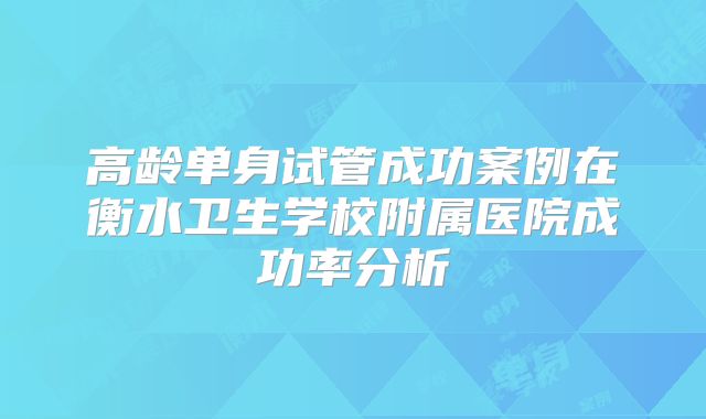 高龄单身试管成功案例在衡水卫生学校附属医院成功率分析