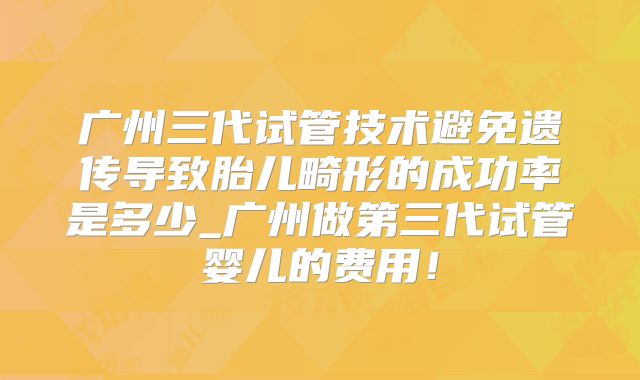 广州三代试管技术避免遗传导致胎儿畸形的成功率是多少_广州做第三代试管婴儿的费用!