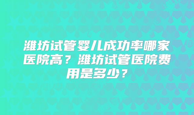 潍坊试管婴儿成功率哪家医院高?潍坊试管医院费用是多少?
