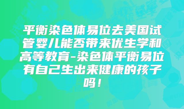 平衡染色体易位去美国试管婴儿能否带来优生学和高等教育-染色体平衡易位有自己生出来健康的孩子吗!