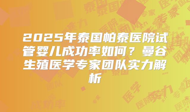 2025年泰国帕泰医院试管婴儿成功率如何?曼谷生殖医学专家团队实力解析