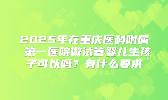 2025年在重庆医科附属 第一医院做试管婴儿生孩子可以吗?有什么要求