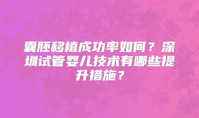 囊胚移植成功率如何？深圳试管婴儿技术有哪些提升措施？