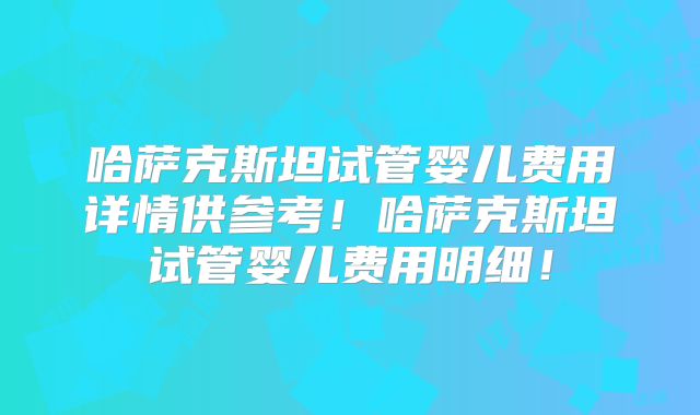 哈萨克斯坦试管婴儿费用详情供参考！哈萨克斯坦试管婴儿费用明细！