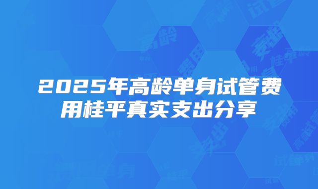 2025年高龄单身试管费用桂平真实支出分享