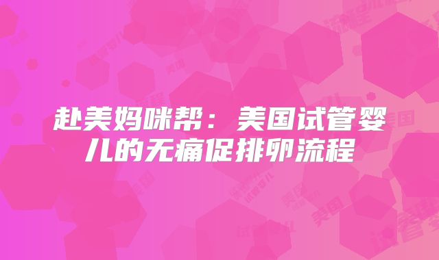 赴美妈咪帮:美国试管婴儿的无痛促排卵流程