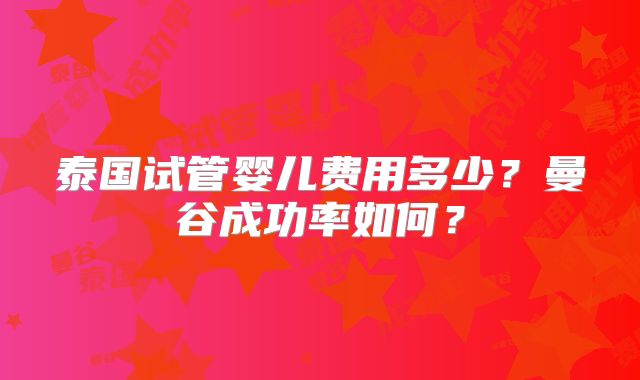 泰国试管婴儿费用多少？曼谷成功率如何？