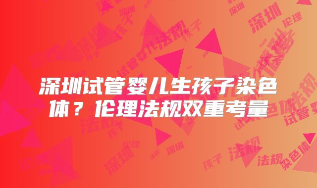 深圳试管婴儿生孩子染色体？伦理法规双重考量