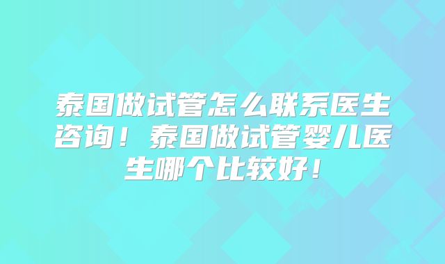 泰国做试管怎么联系医生咨询！泰国做试管婴儿医生哪个比较好！