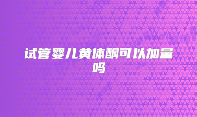 试管婴儿黄体酮可以加量吗