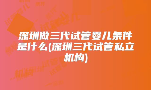 深圳做三代试管婴儿条件是什么(深圳三代试管私立机构)