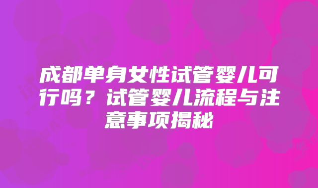 成都单身女性试管婴儿可行吗?试管婴儿流程与注意事项揭秘
