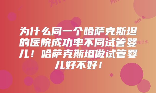 为什么同一个哈萨克斯坦的医院成功率不同试管婴儿！哈萨克斯坦做试管婴儿好不好！