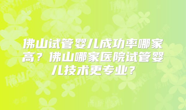 佛山试管婴儿成功率哪家高？佛山哪家医院试管婴儿技术更专业？