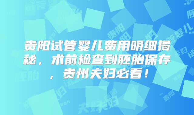 贵阳试管婴儿费用明细揭秘,术前检查到胚胎保存,贵州夫妇必看!