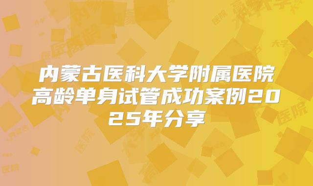 内蒙古医科大学附属医院高龄单身试管成功案例2025年分享