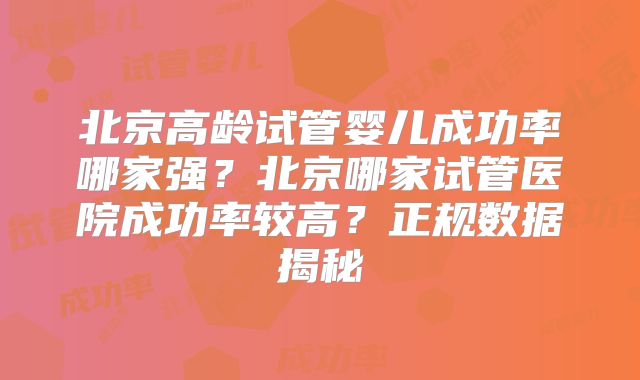 北京高龄试管婴儿成功率哪家强？北京哪家试管医院成功率较高？正规数据揭秘