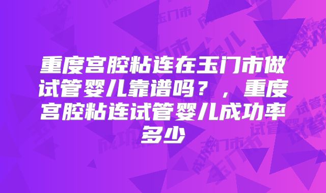 重度宫腔粘连在玉门市做试管婴儿靠谱吗?,重度宫腔粘连试管婴儿成功率多少