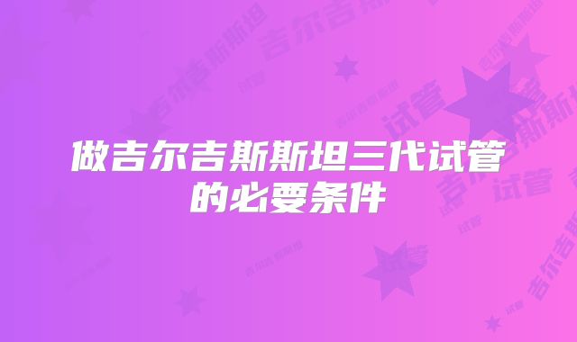 做吉尔吉斯斯坦三代试管的必要条件