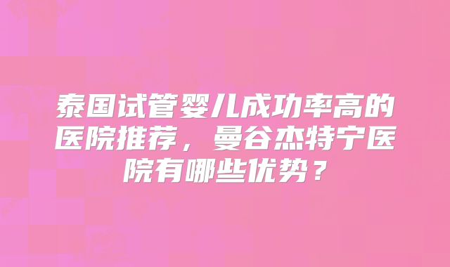 泰国试管婴儿成功率高的医院推荐,曼谷杰特宁医院有哪些优势?