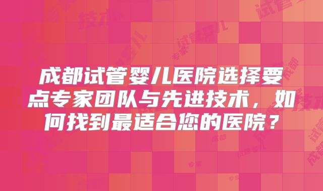 成都试管婴儿医院选择要点专家团队与先进技术,如何找到最适合您的医院?