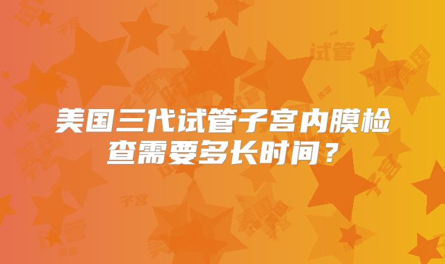 美国三代试管子宫内膜检查需要多长时间？