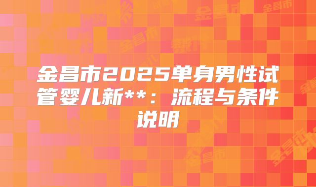 金昌市2025单身男性试管婴儿新**：流程与条件说明