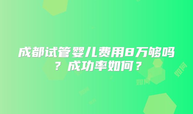 成都试管婴儿费用8万够吗?成功率如何?