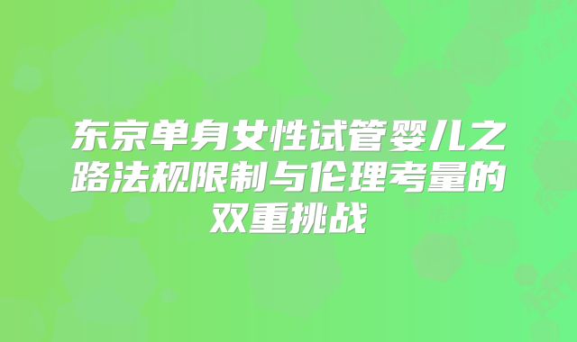 东京单身女性试管婴儿之路法规限制与伦理考量的双重挑战