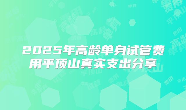 2025年高龄单身试管费用平顶山真实支出分享
