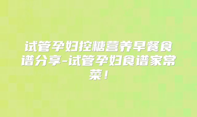 试管孕妇控糖营养早餐食谱分享-试管孕妇食谱家常菜！