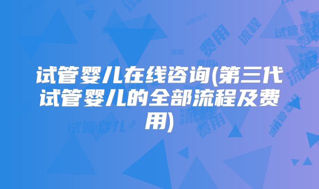 试管婴儿在线咨询(第三代试管婴儿的全部流程及费用)