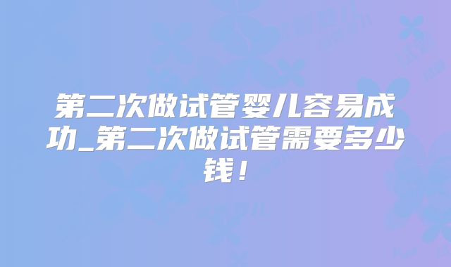 第二次做试管婴儿容易成功_第二次做试管需要多少钱!